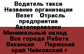 Водитель такси › Название организации ­ Везет › Отрасль предприятия ­ Автоперевозки › Минимальный оклад ­ 1 - Все города Работа » Вакансии   . Пермский край,Чайковский г.